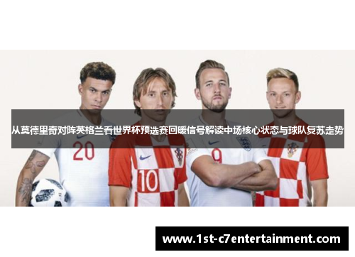 从莫德里奇对阵英格兰看世界杯预选赛回暖信号解读中场核心状态与球队复苏走势
