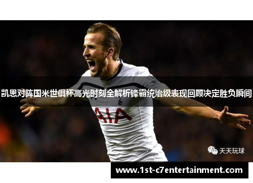 凯恩对阵国米世俱杯高光时刻全解析锋霸统治级表现回顾决定胜负瞬间