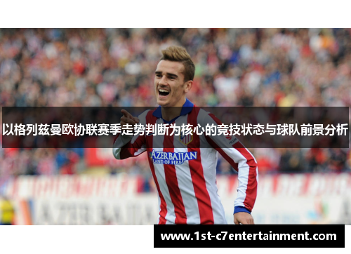 以格列兹曼欧协联赛季走势判断为核心的竞技状态与球队前景分析