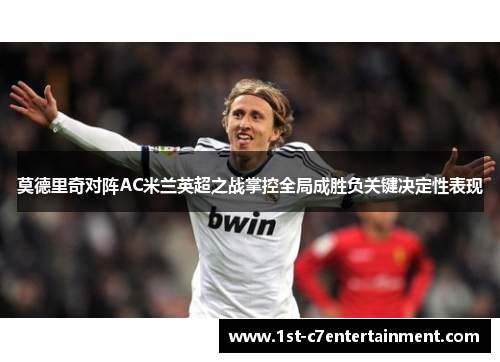 莫德里奇对阵AC米兰英超之战掌控全局成胜负关键决定性表现