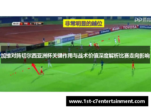 加维对阵切尔西亚洲杯关键作用与战术价值深度解析比赛走向影响