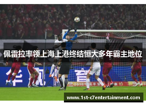 佩雷拉率领上海上港终结恒大多年霸主地位