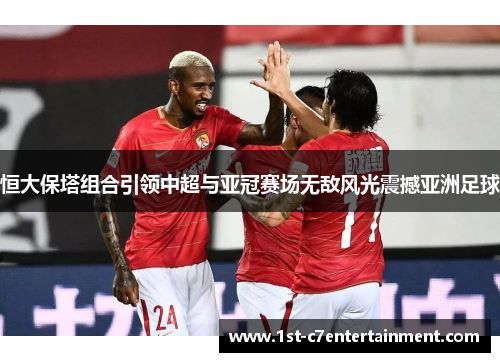 恒大保塔组合引领中超与亚冠赛场无敌风光震撼亚洲足球