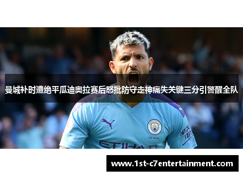 曼城补时遭绝平瓜迪奥拉赛后怒批防守走神痛失关键三分引警醒全队