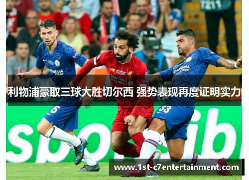 利物浦豪取三球大胜切尔西 强势表现再度证明实力 利物浦豪取三球大胜切尔西 强势表现再度证明实力