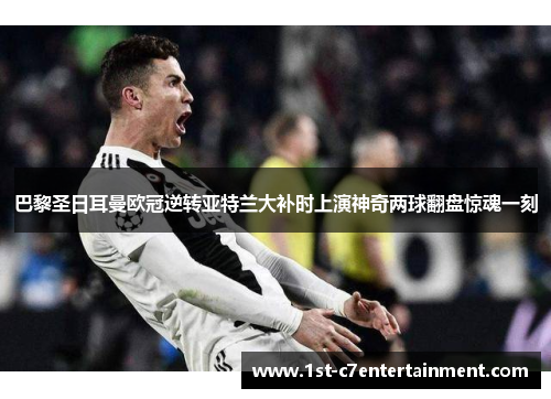 巴黎圣日耳曼欧冠逆转亚特兰大补时上演神奇两球翻盘惊魂一刻