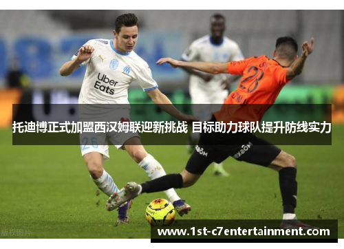 托迪博正式加盟西汉姆联迎新挑战 目标助力球队提升防线实力