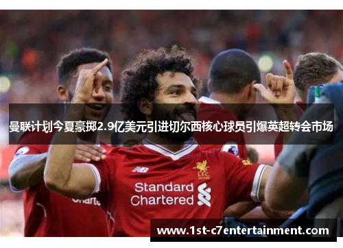 曼联计划今夏豪掷2.9亿美元引进切尔西核心球员引爆英超转会市场