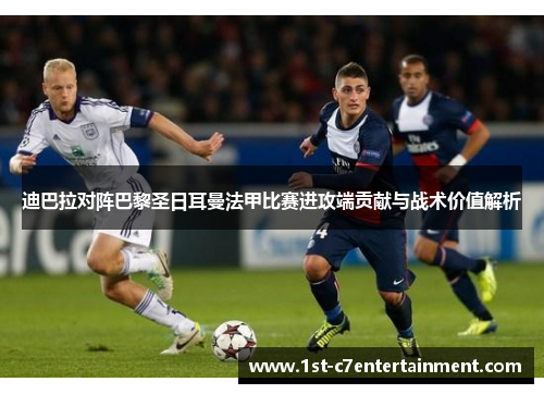 迪巴拉对阵巴黎圣日耳曼法甲比赛进攻端贡献与战术价值解析 迪巴拉对阵巴黎圣日耳曼法甲比赛进攻端贡献与战术价值解析