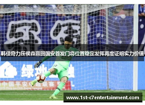 韩佳奇力压侯森赢回国安首发门将位置稳定发挥再度证明实力价值 韩佳奇力压侯森赢回国安首发门将位置稳定发挥再度证明实力价值