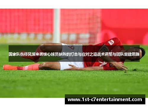 国家队伤停风波来袭核心球员缺阵的打击与应对之道战术调整与团队重建思路
