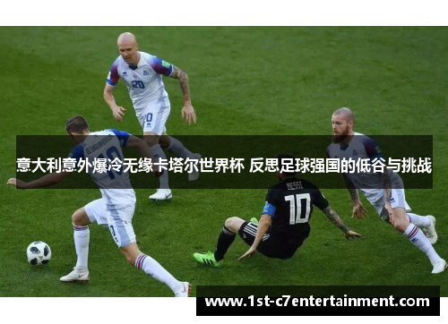 意大利意外爆冷无缘卡塔尔世界杯 反思足球强国的低谷与挑战