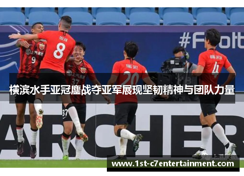 横滨水手亚冠鏖战夺亚军展现坚韧精神与团队力量 横滨水手亚冠鏖战夺亚军展现坚韧精神与团队力量