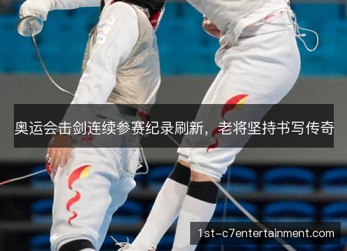 奥运会击剑连续参赛纪录刷新，老将坚持书写传奇